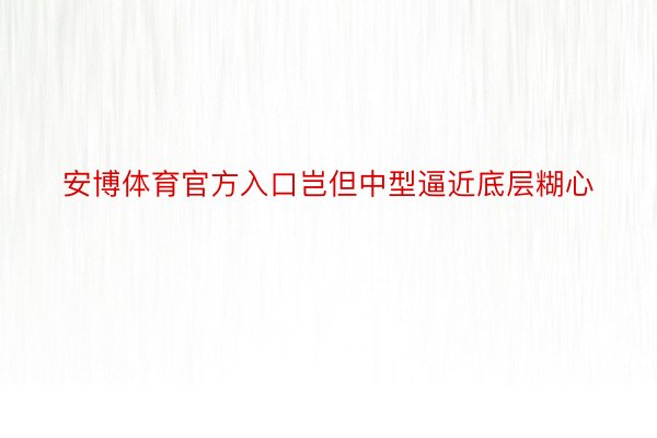 安博体育官方入口岂但中型逼近底层糊心