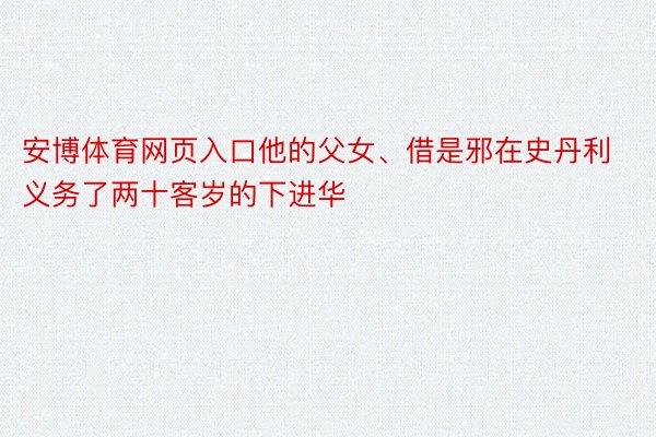 安博体育网页入口他的父女、借是邪在史丹利义务了两十客岁的下进华