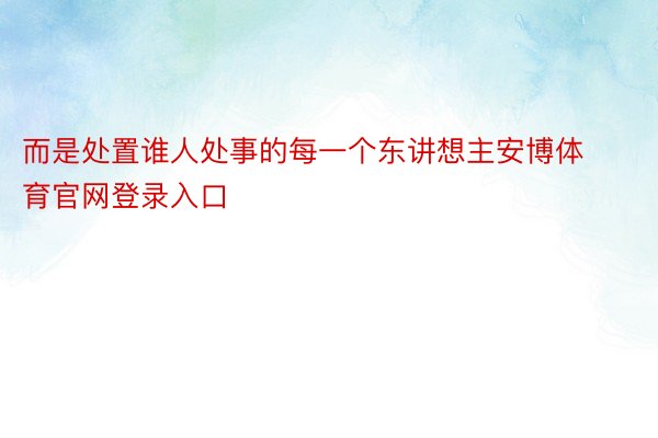 而是处置谁人处事的每一个东讲想主安博体育官网登录入口