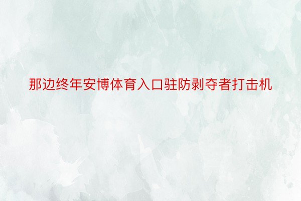 那边终年安博体育入口驻防剥夺者打击机