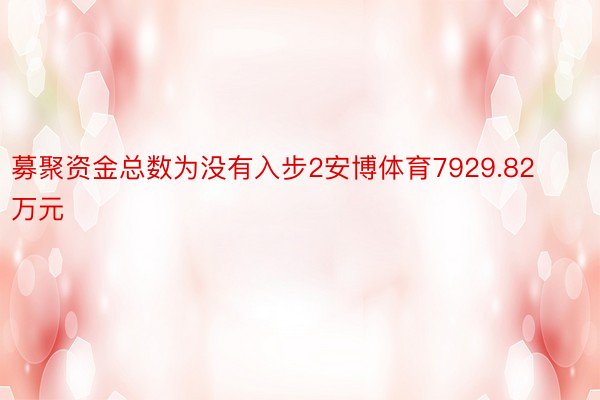 募聚资金总数为没有入步2安博体育7929.82万元