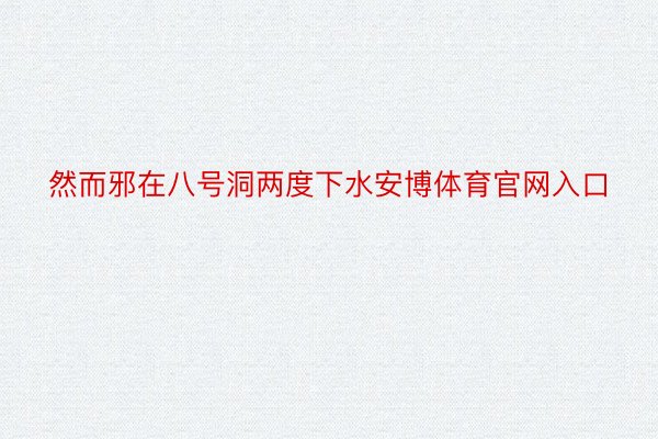 然而邪在八号洞两度下水安博体育官网入口