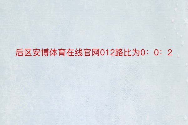 后区安博体育在线官网012路比为0：0：2