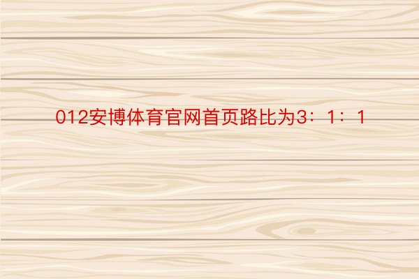 012安博体育官网首页路比为3：1：1