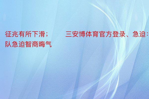 征兆有所下滑；　　三安博体育官方登录、急迫：球队急迫智商晦气