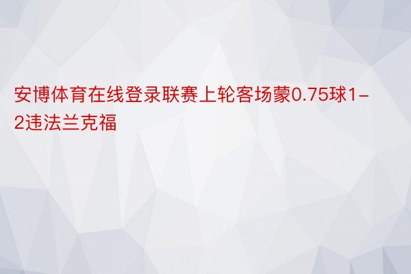 安博体育在线登录联赛上轮客场蒙0.75球1-2违法兰克福