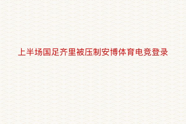 上半场国足齐里被压制安博体育电竞登录