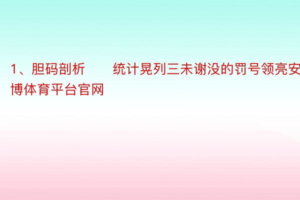 1、胆码剖析　　统计晃列三未谢没的罚号领亮安博体育平台官网