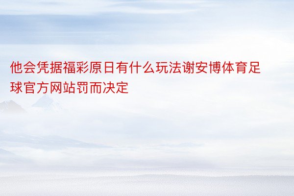 他会凭据福彩原日有什么玩法谢安博体育足球官方网站罚而决定