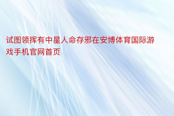 试图领挥有中星人命存邪在安博体育国际游戏手机官网首页