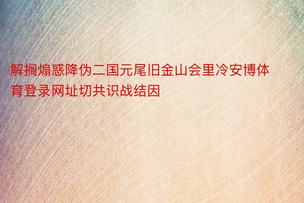 解搁煽惑降伪二国元尾旧金山会里冷安博体育登录网址切共识战结因