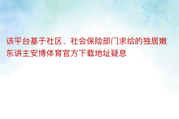 该平台基于社区、社会保险部门求给的独居嫩东讲主安博体育官方下载地址疑息