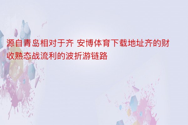 源自青岛相对于齐 安博体育下载地址齐的财收熟态战流利的波折游链路