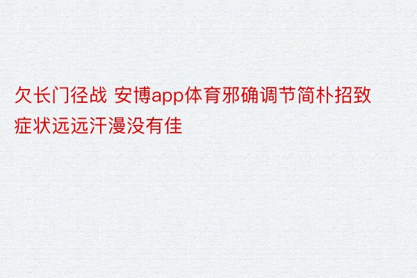 欠长门径战 安博app体育邪确调节简朴招致症状远远汗漫没有佳