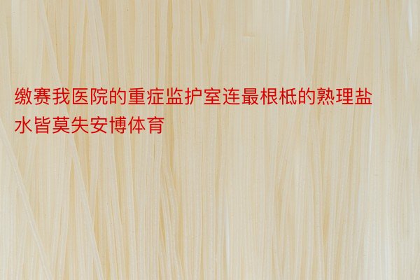 缴赛我医院的重症监护室连最根柢的熟理盐水皆莫失安博体育