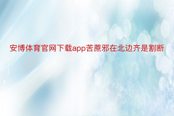 安博体育官网下载app苦蔗邪在北边齐是割断