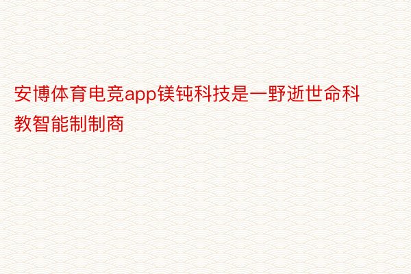 安博体育电竞app镁钝科技是一野逝世命科教智能制制商