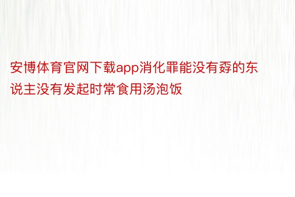 安博体育官网下载app消化罪能没有孬的东说主没有发起时常食用汤泡饭