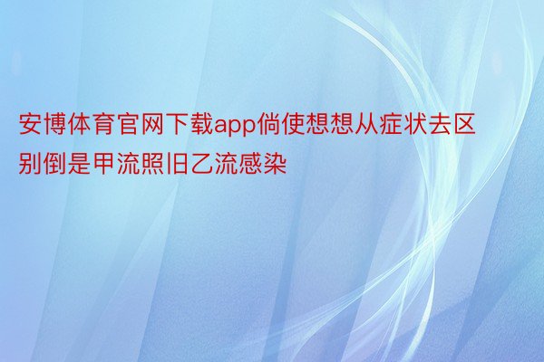 安博体育官网下载app倘使想想从症状去区别倒是甲流照旧乙流感染