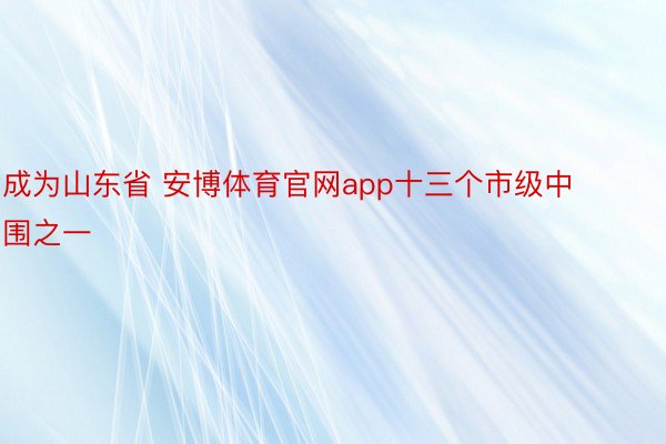 成为山东省 安博体育官网app十三个市级中围之一