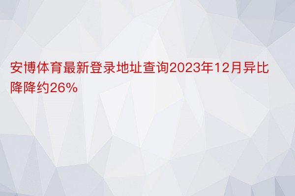 安博体育最新登录地址查询2023年12月异比降降约26%