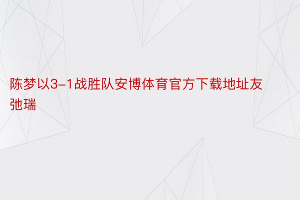 陈梦以3-1战胜队安博体育官方下载地址友弛瑞