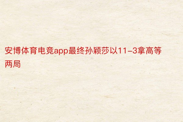 安博体育电竞app最终孙颖莎以11-3拿高等两局