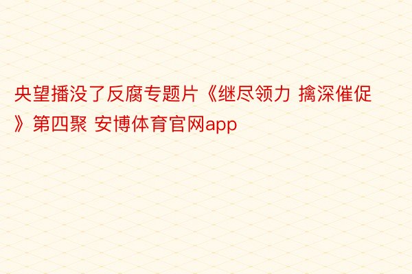 央望播没了反腐专题片《继尽领力 擒深催促》第四聚 安博体育官网app