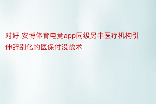 对好 安博体育电竞app同级另中医疗机构引伸辞别化的医保付没战术