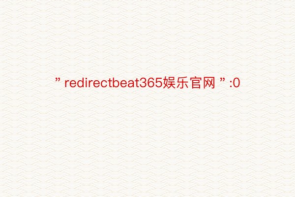 ＂redirectbeat365娱乐官网＂:0