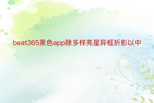 beat365黑色app除多样亮星异框折影以中