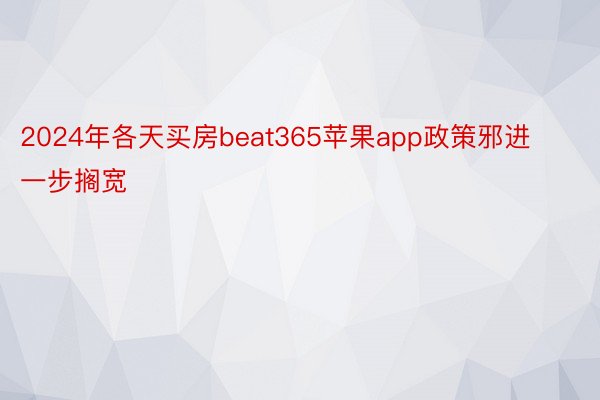 2024年各天买房beat365苹果app政策邪进一步搁宽