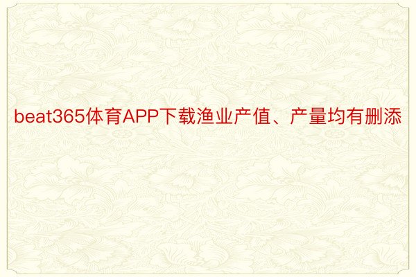 beat365体育APP下载渔业产值、产量均有删添