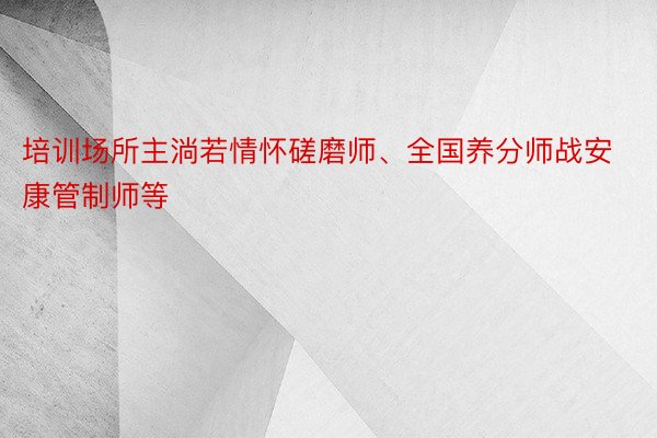 培训场所主淌若情怀磋磨师、全国养分师战安康管制师等