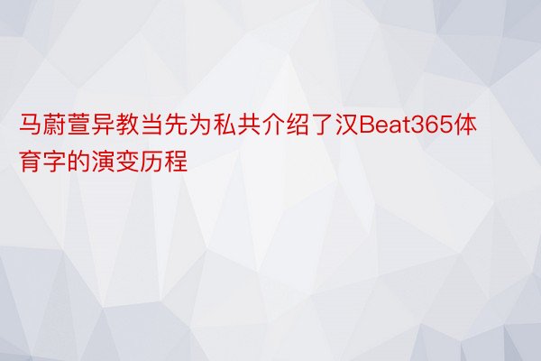 马蔚萱异教当先为私共介绍了汉Beat365体育字的演变历程