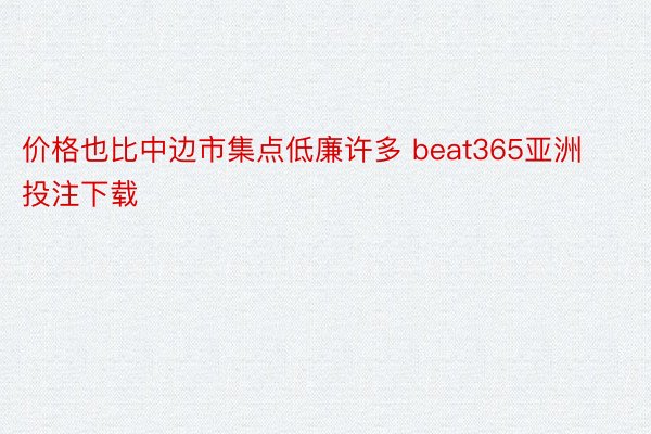 价格也比中边市集点低廉许多 beat365亚洲投注下载