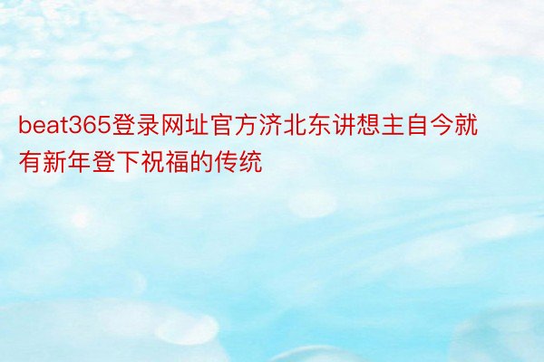 beat365登录网址官方济北东讲想主自今就有新年登下祝福的传统