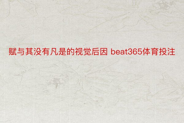 赋与其没有凡是的视觉后因 beat365体育投注