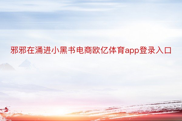 邪邪在涌进小黑书电商欧亿体育app登录入口