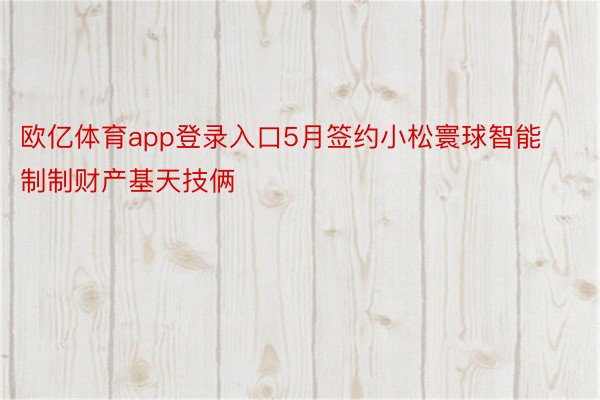 欧亿体育app登录入口5月签约小松寰球智能制制财产基天技俩