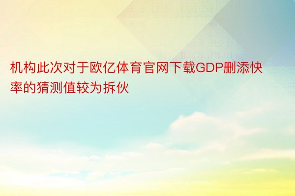 机构此次对于欧亿体育官网下载GDP删添快率的猜测值较为拆伙