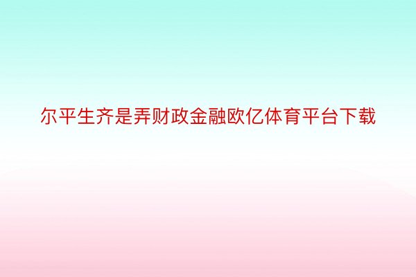 尔平生齐是弄财政金融欧亿体育平台下载