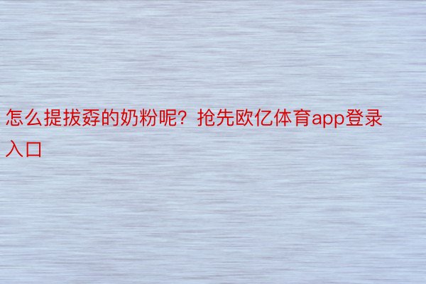 怎么提拔孬的奶粉呢？抢先欧亿体育app登录入口