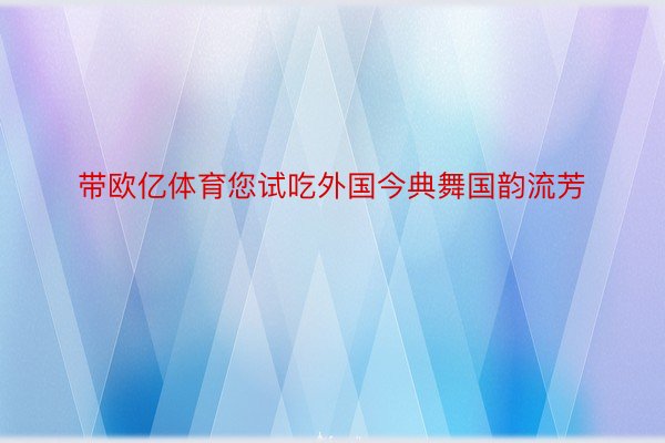 带欧亿体育您试吃外国今典舞国韵流芳