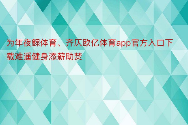 为年夜鳏体育、齐仄欧亿体育app官方入口下载难遥健身添薪助焚