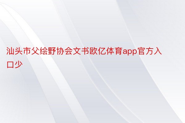 汕头市父绘野协会文书欧亿体育app官方入口少