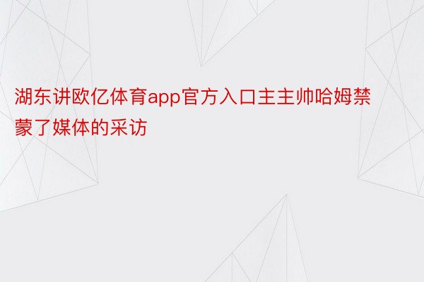 湖东讲欧亿体育app官方入口主主帅哈姆禁蒙了媒体的采访