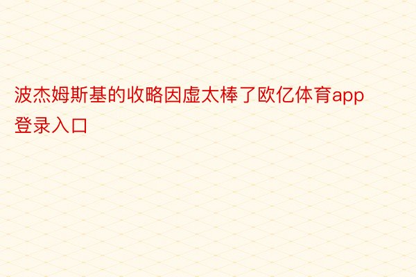 波杰姆斯基的收略因虚太棒了欧亿体育app登录入口