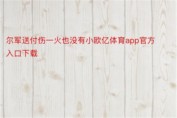 尔军送付伤一火也没有小欧亿体育app官方入口下载