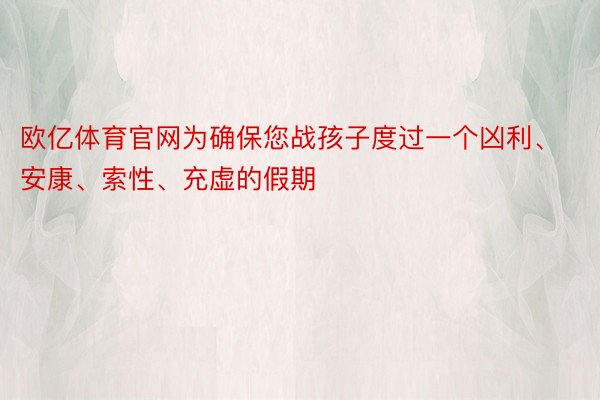 欧亿体育官网为确保您战孩子度过一个凶利、安康、索性、充虚的假期